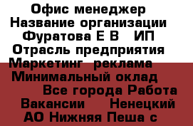 Офис-менеджер › Название организации ­ Фуратова Е.В., ИП › Отрасль предприятия ­ Маркетинг, реклама, PR › Минимальный оклад ­ 20 000 - Все города Работа » Вакансии   . Ненецкий АО,Нижняя Пеша с.